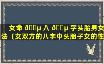女命 🌵 八 🐵 字头胎男女断法（女双方的八字中头胎子女的性别一致）